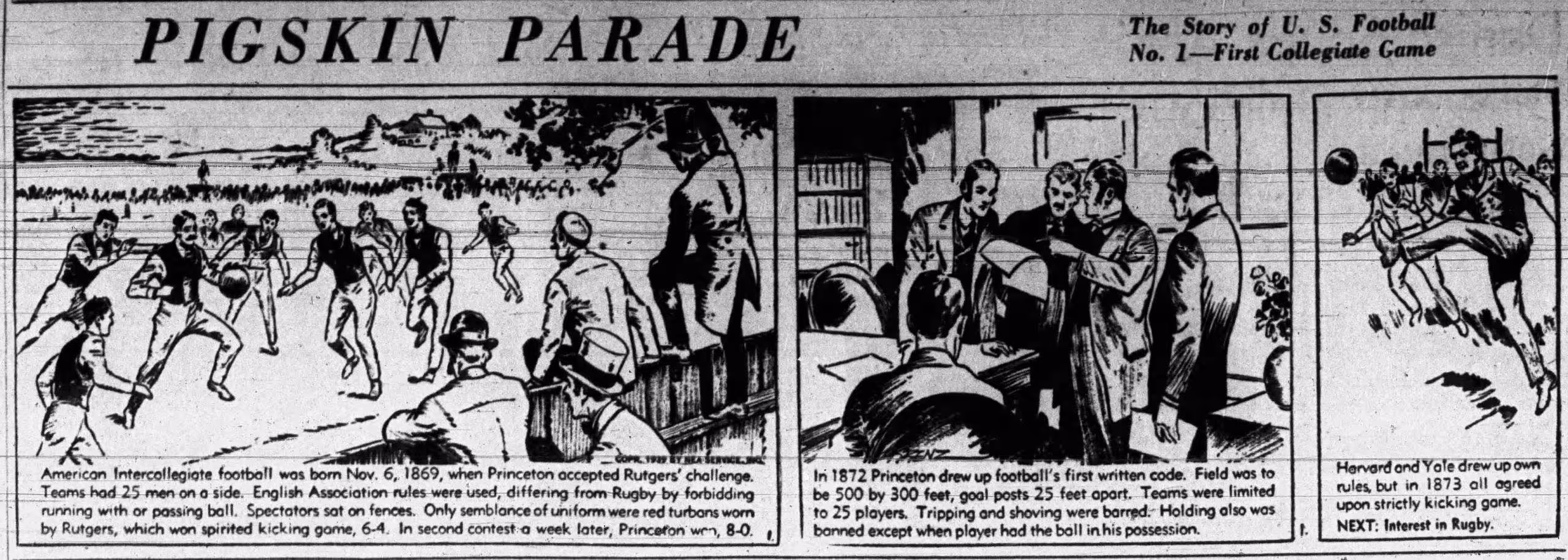 The black-and-white comic strip is titled "PIGSKIN PARADE - The Story of U.S. Football No. 1 — First Collegiate Game". It is divided into three distinct panels that provide a chronological narrative of the game's earliest years: Panel 1: Depicts the first game on Nov. 6, 1869, between Rutgers and Princeton. It shows a large, unorganized scrum of players in waistcoats and trousers, with spectators perched on a nearby fence. Panel 2: Shows a group of men in formal 19th-century attire gathered around a table, illustrating the creation of the first written code of rules in 1872. Panel 3: Illustrates a player in a dynamic kicking motion, documenting the 1873 agreement between major schools to play a "strictly kicking game".